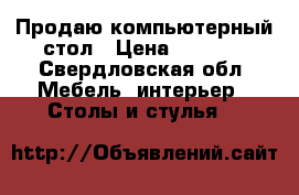 Продаю компьютерный стол › Цена ­ 1 500 - Свердловская обл. Мебель, интерьер » Столы и стулья   